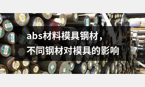 abs材料模具鋼材,不同鋼材對模具的影響