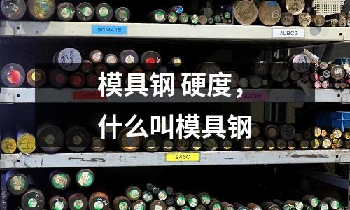模具鋼 硬度，什么叫模具鋼