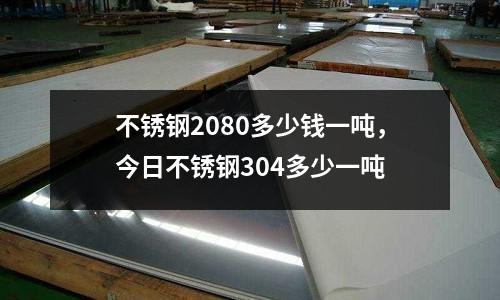 不銹鋼2080多少錢一噸,今日不銹鋼304多少一噸