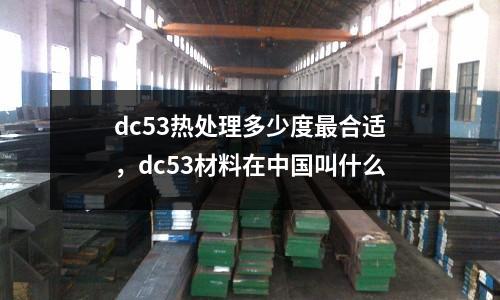dc53熱處理多少度最合適，dc53材料在中國叫什么