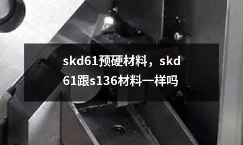 skd61預硬材料,skd61跟s136材料一樣嗎