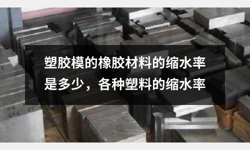 塑膠模的橡膠材料的縮水率是多少,各種塑料的縮水率