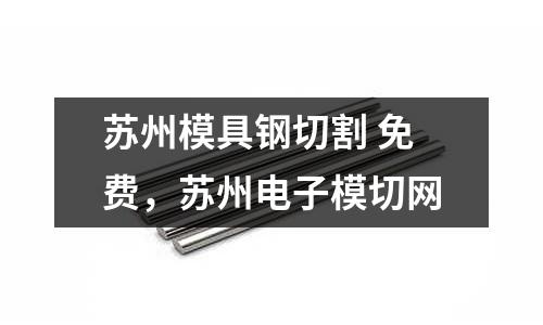 蘇州模具鋼切割 免費,蘇州電子模切網
