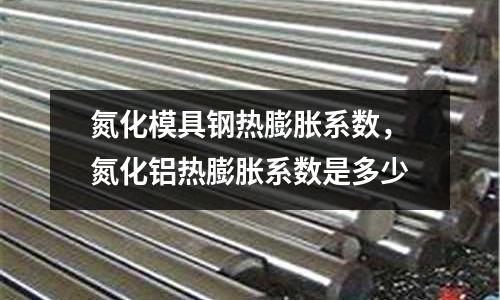 氮化模具鋼熱膨脹系數,氮化鋁熱膨脹系數是多少