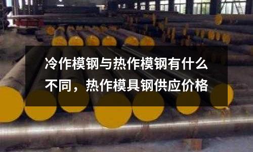 冷作模鋼與熱作模鋼有什么不同，熱作模具鋼供應(yīng)價格