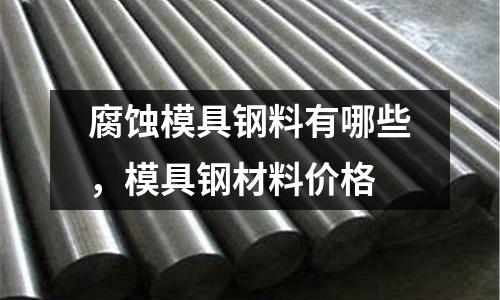 腐蝕模具鋼料有哪些，模具鋼材料價格