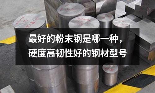 最好的粉末鋼是哪一種，硬度高韌性好的鋼材型號