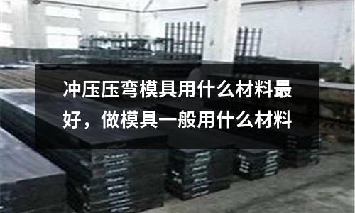 沖壓壓彎模具用什么材料最好,做模具一般用什么材料