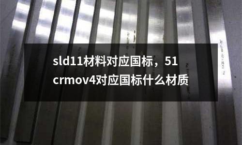 sld11材料對應國標，51crmov4對應國標什么材質