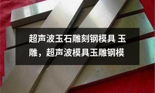 超聲波玉石雕刻鋼模具 玉雕，超聲波模具玉雕鋼模