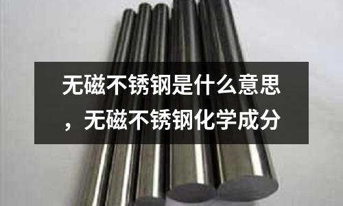 無磁不銹鋼是什么意思,無磁不銹鋼化學成分