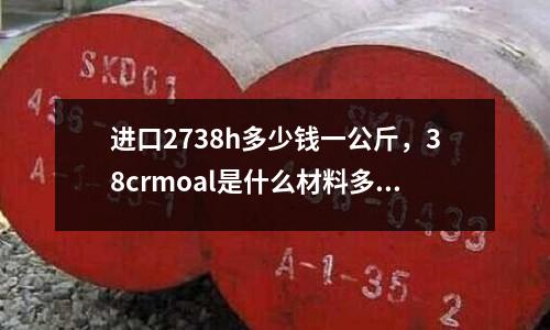 進口2738h多少錢一公斤,38crmoal是什么材料多少錢一公斤