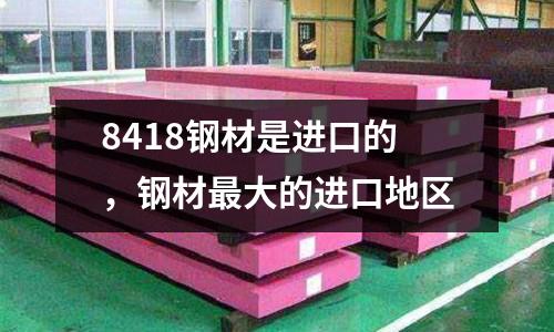 8418鋼材是進口的,鋼材最大的進口地區