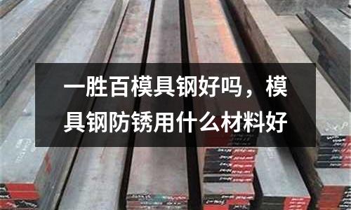 一勝百模具鋼好嗎，模具鋼防銹用什么材料好