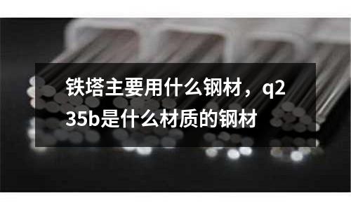 鐵塔主要用什么鋼材，q235b是什么材質的鋼材