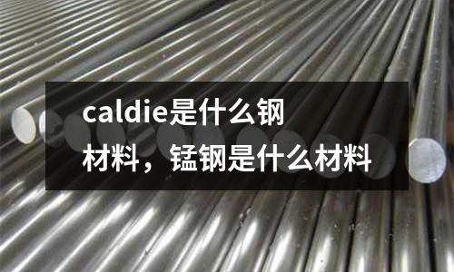 caldie是什么鋼材料,錳鋼是什么材料