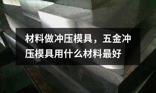 材料做沖壓模具,五金沖壓模具用什么材料最好
