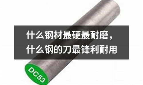 什么鋼材最硬最耐磨，什么鋼的刀最鋒利耐用
