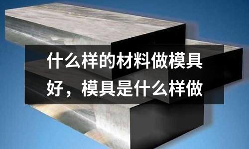 什么樣的材料做模具好，模具是什么樣做