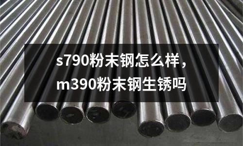 s790粉末鋼怎么樣,m390粉末鋼生銹嗎