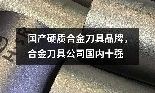 國產(chǎn)硬質(zhì)合金刀具品牌，合金刀具公司國內(nèi)十強(qiáng)