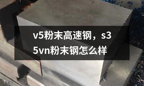 v5粉末高速鋼,s35vn粉末鋼怎么樣