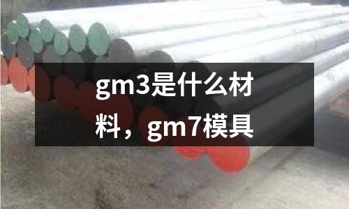 gm3是什么材料，gm7模具
