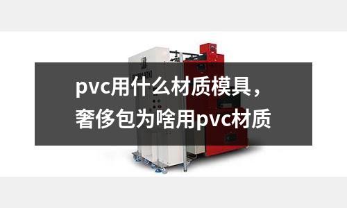 pvc用什么材質(zhì)模具，奢侈包為啥用pvc材質(zhì)