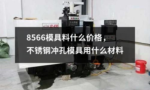 8566模具料什么價格，不銹鋼沖孔模具用什么材料