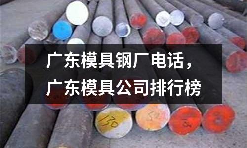 廣東模具鋼廠電話，廣東模具公司排行榜