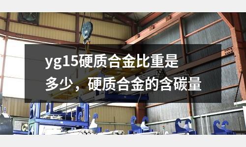 yg15硬質合金比重是多少，硬質合金的含碳量