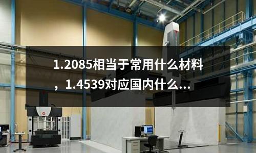1.2085相當(dāng)于常用什么材料,1.4539對應(yīng)國內(nèi)什么材料