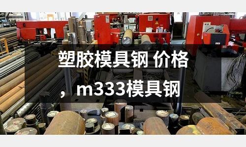 塑膠模具鋼 價(jià)格，m333模具鋼