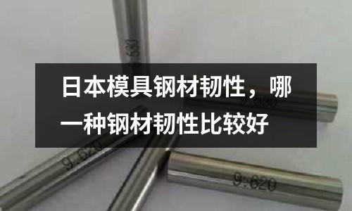 日本模具鋼材韌性,哪一種鋼材韌性比較好