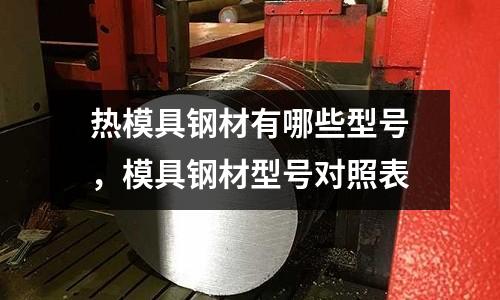 熱模具鋼材有哪些型號，模具鋼材型號對照表