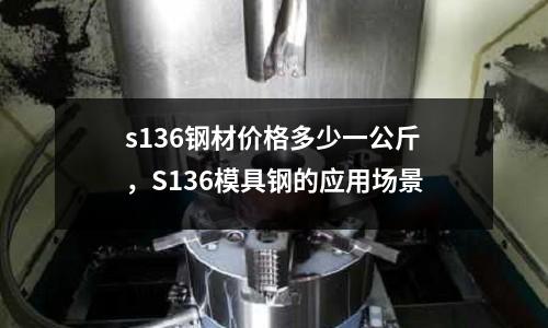s136鋼材價(jià)格多少一公斤,S136模具鋼的應(yīng)用場(chǎng)景