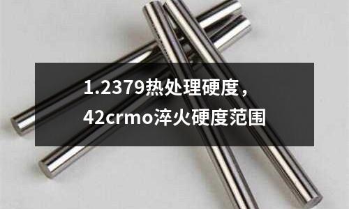 1.2379熱處理硬度，42crmo淬火硬度范圍