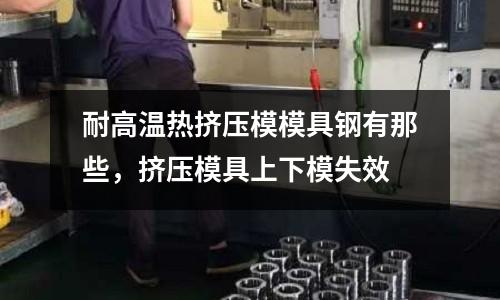 耐高溫?zé)釘D壓模模具鋼有那些,擠壓模具上下模失效
