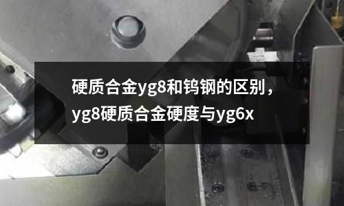 硬質合金yg8和鎢鋼的區別,yg8硬質合金硬度與yg6x