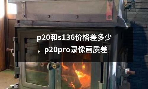 p20和s136價格差多少,p20pro錄像畫質差