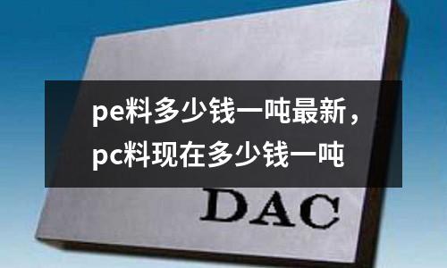 pe料多少錢一噸最新,pc料現在多少錢一噸