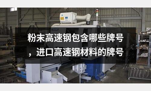 粉末高速鋼包含哪些牌號(hào),進(jìn)口高速鋼材料的牌號(hào)