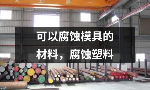 可以腐蝕模具的材料,腐蝕塑料