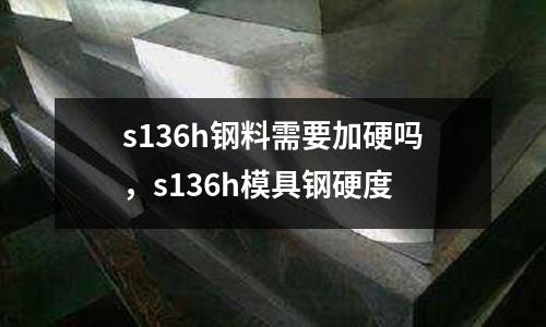 s136h鋼料需要加硬嗎，s136h模具鋼硬度
