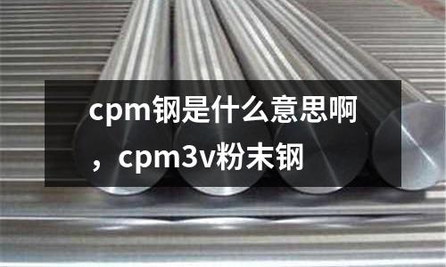 cpm鋼是什么意思啊,cpm3v粉末鋼