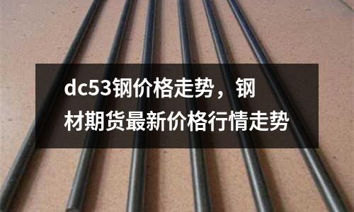 dc53鋼價格走勢,鋼材期貨最新價格行情走勢