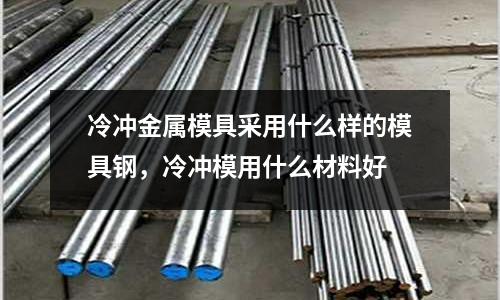 冷沖金屬模具采用什么樣的模具鋼,冷沖模用什么材料好