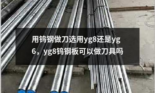 用鎢鋼做刀選用yg8還是yg6,yg8鎢鋼板可以做刀具嗎