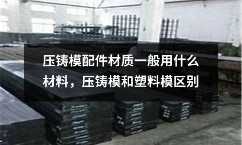 壓鑄模配件材質一般用什么材料，壓鑄模和塑料模區(qū)別