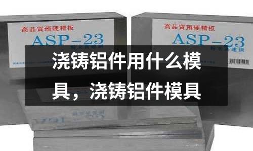 澆鑄鋁件用什么模具，澆鑄鋁件模具